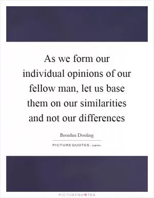As we form our individual opinions of our fellow man, let us base them on our similarities and not our differences Picture Quote #1