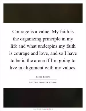 Courage is a value. My faith is the organizing principle in my life and what underpins my faith is courage and love, and so I have to be in the arena if I’m going to live in alignment with my values Picture Quote #1