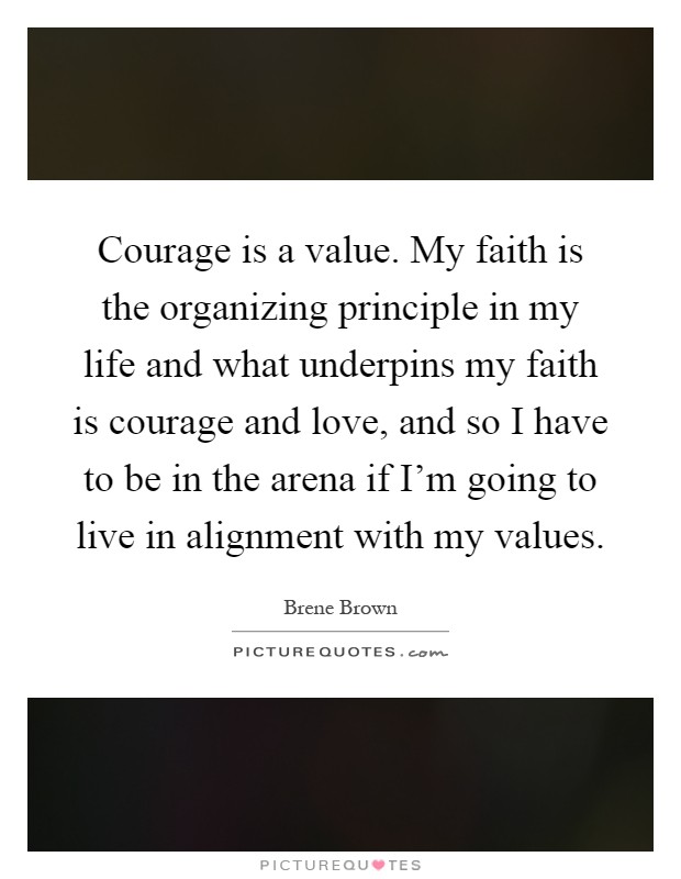 Courage is a value. My faith is the organizing principle in my life and what underpins my faith is courage and love, and so I have to be in the arena if I'm going to live in alignment with my values Picture Quote #1