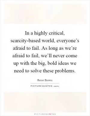 In a highly critical, scarcity-based world, everyone’s afraid to fail. As long as we’re afraid to fail, we’ll never come up with the big, bold ideas we need to solve these problems Picture Quote #1