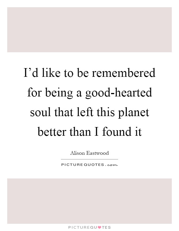 I'd like to be remembered for being a good-hearted soul that left this planet better than I found it Picture Quote #1