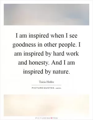 I am inspired when I see goodness in other people. I am inspired by hard work and honesty. And I am inspired by nature Picture Quote #1
