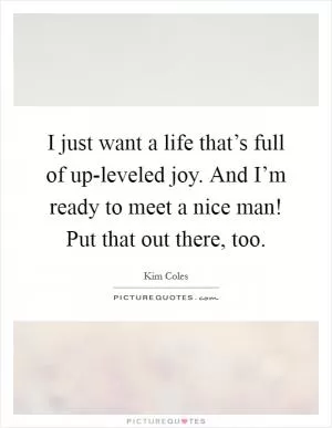 I just want a life that’s full of up-leveled joy. And I’m ready to meet a nice man! Put that out there, too Picture Quote #1