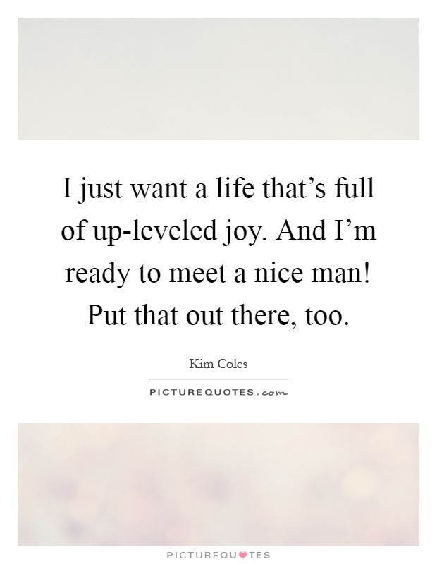 I just want a life that's full of up-leveled joy. And I'm ready to meet a nice man! Put that out there, too Picture Quote #1