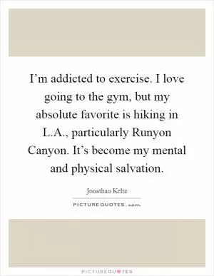 I’m addicted to exercise. I love going to the gym, but my absolute favorite is hiking in L.A., particularly Runyon Canyon. It’s become my mental and physical salvation Picture Quote #1