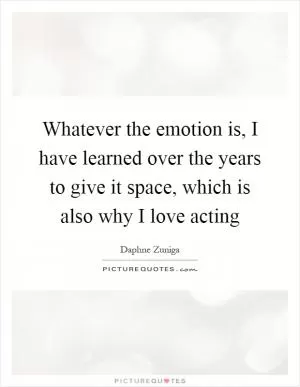 Whatever the emotion is, I have learned over the years to give it space, which is also why I love acting Picture Quote #1