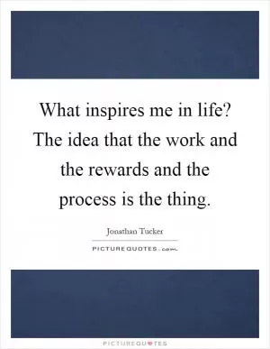 What inspires me in life? The idea that the work and the rewards and the process is the thing Picture Quote #1