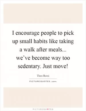 I encourage people to pick up small habits like taking a walk after meals... we’ve become way too sedentary. Just move! Picture Quote #1
