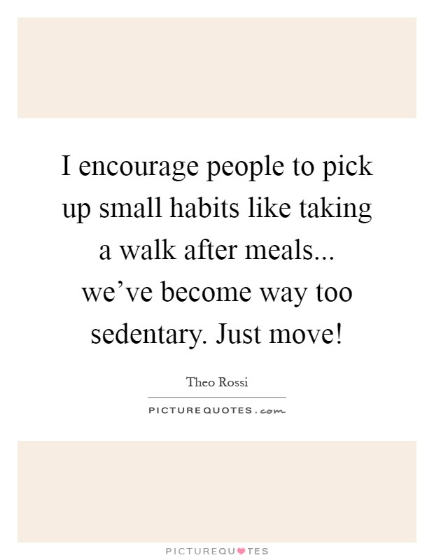 I encourage people to pick up small habits like taking a walk after meals... we've become way too sedentary. Just move! Picture Quote #1