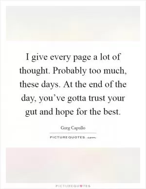 I give every page a lot of thought. Probably too much, these days. At the end of the day, you’ve gotta trust your gut and hope for the best Picture Quote #1
