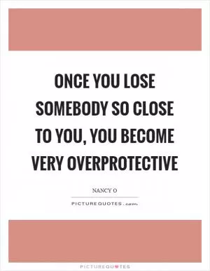 Once you lose somebody so close to you, you become very overprotective Picture Quote #1
