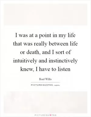 I was at a point in my life that was really between life or death, and I sort of intuitively and instinctively knew, I have to listen Picture Quote #1