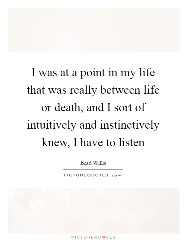 I was at a point in my life that was really between life or death, and I sort of intuitively and instinctively knew, I have to listen Picture Quote #1