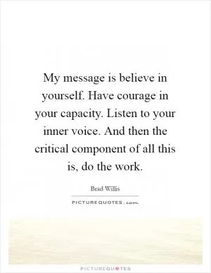 My message is believe in yourself. Have courage in your capacity. Listen to your inner voice. And then the critical component of all this is, do the work Picture Quote #1