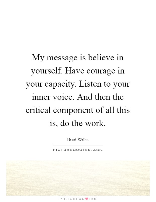 My message is believe in yourself. Have courage in your capacity. Listen to your inner voice. And then the critical component of all this is, do the work Picture Quote #1