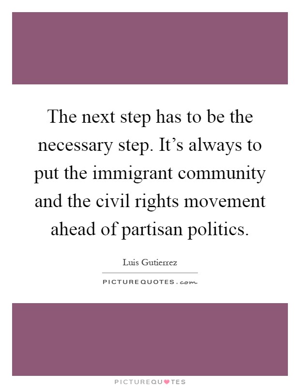 The next step has to be the necessary step. It's always to put the immigrant community and the civil rights movement ahead of partisan politics Picture Quote #1