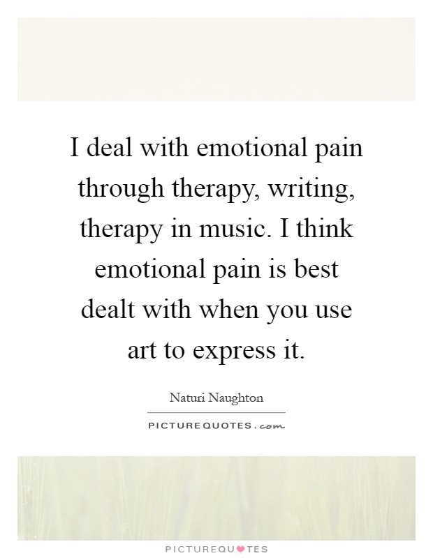 I deal with emotional pain through therapy, writing, therapy in music. I think emotional pain is best dealt with when you use art to express it Picture Quote #1