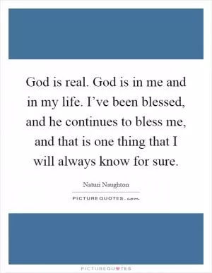 God is real. God is in me and in my life. I’ve been blessed, and he continues to bless me, and that is one thing that I will always know for sure Picture Quote #1