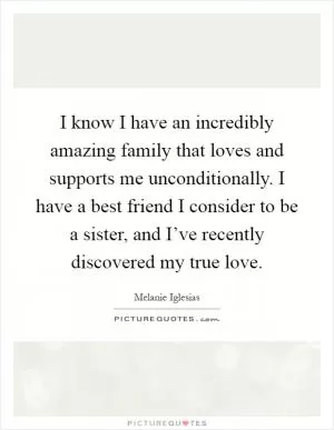 I know I have an incredibly amazing family that loves and supports me unconditionally. I have a best friend I consider to be a sister, and I’ve recently discovered my true love Picture Quote #1
