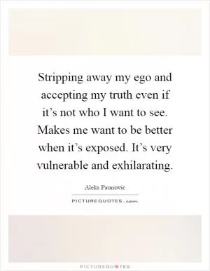 Stripping away my ego and accepting my truth even if it’s not who I want to see. Makes me want to be better when it’s exposed. It’s very vulnerable and exhilarating Picture Quote #1