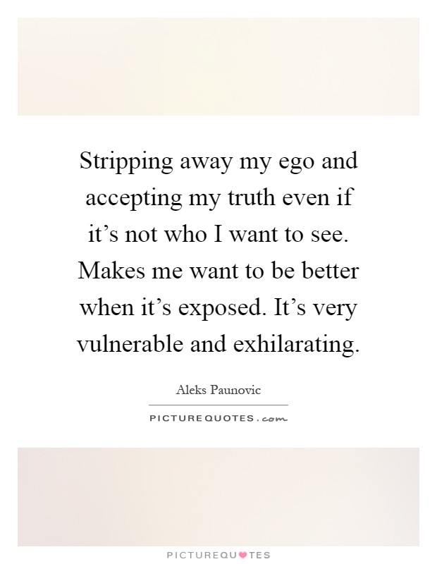 Stripping away my ego and accepting my truth even if it's not who I want to see. Makes me want to be better when it's exposed. It's very vulnerable and exhilarating Picture Quote #1