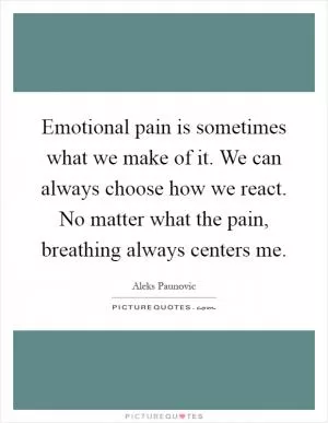 Emotional pain is sometimes what we make of it. We can always choose how we react. No matter what the pain, breathing always centers me Picture Quote #1