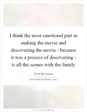I think the most emotional part in making the movie and discovering the movie - because it was a process of discovering - is all the scenes with the family Picture Quote #1