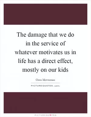 The damage that we do in the service of whatever motivates us in life has a direct effect, mostly on our kids Picture Quote #1