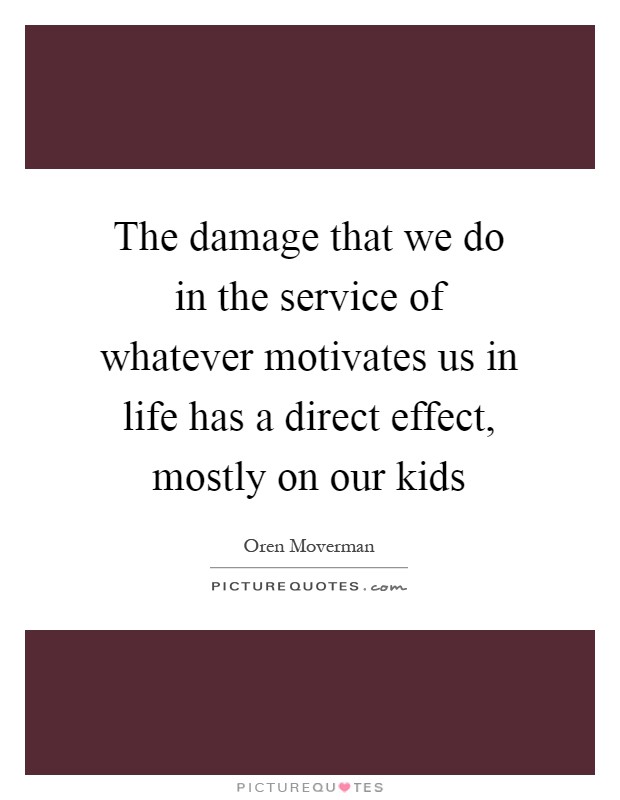 The damage that we do in the service of whatever motivates us in life has a direct effect, mostly on our kids Picture Quote #1