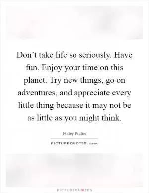 Don’t take life so seriously. Have fun. Enjoy your time on this planet. Try new things, go on adventures, and appreciate every little thing because it may not be as little as you might think Picture Quote #1