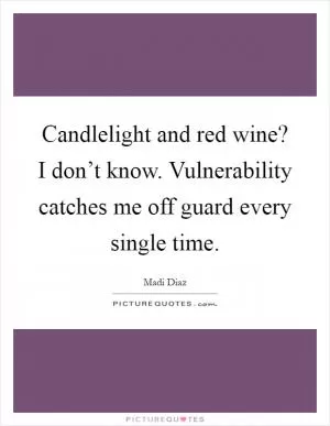 Candlelight and red wine? I don’t know. Vulnerability catches me off guard every single time Picture Quote #1