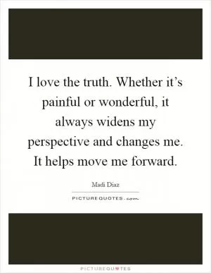 I love the truth. Whether it’s painful or wonderful, it always widens my perspective and changes me. It helps move me forward Picture Quote #1