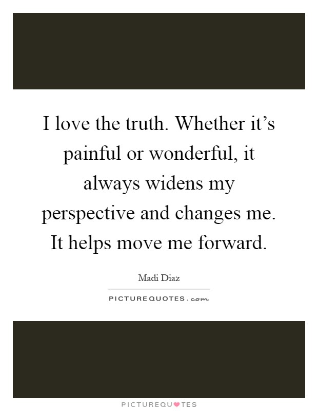 I love the truth. Whether it's painful or wonderful, it always widens my perspective and changes me. It helps move me forward Picture Quote #1