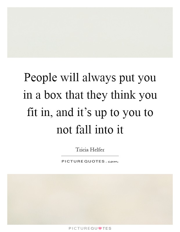 People will always put you in a box that they think you fit in, and it's up to you to not fall into it Picture Quote #1