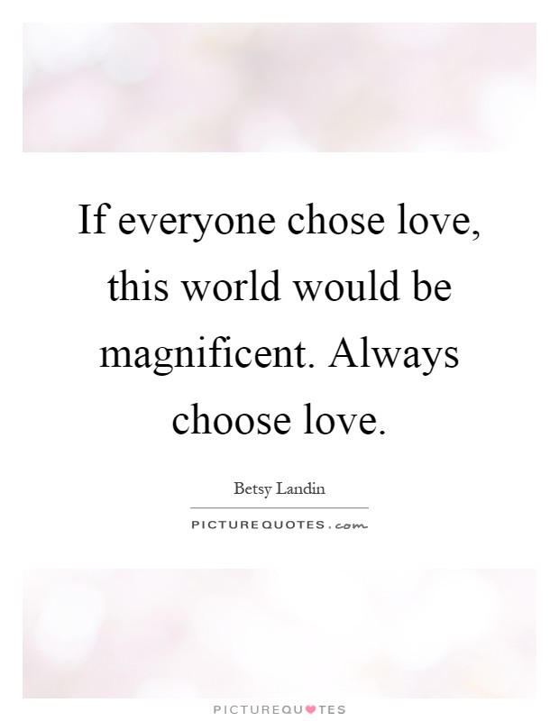 If everyone chose love, this world would be magnificent. Always choose love Picture Quote #1