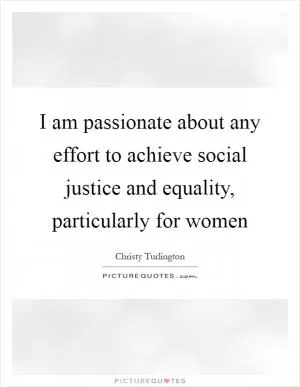 I am passionate about any effort to achieve social justice and equality, particularly for women Picture Quote #1