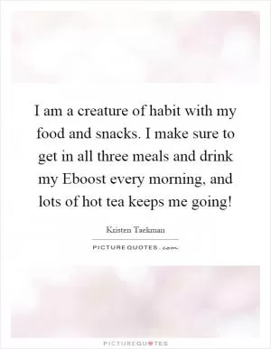 I am a creature of habit with my food and snacks. I make sure to get in all three meals and drink my Eboost every morning, and lots of hot tea keeps me going! Picture Quote #1
