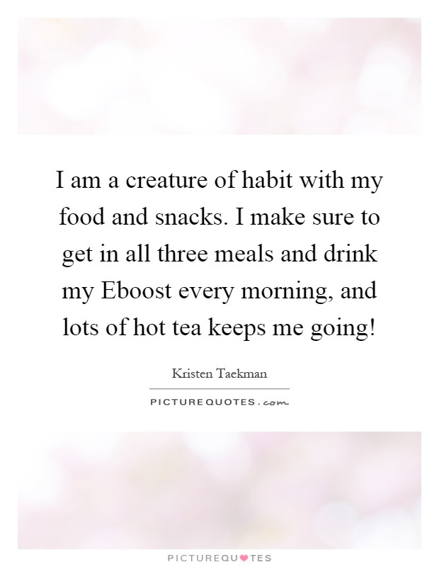 I am a creature of habit with my food and snacks. I make sure to get in all three meals and drink my Eboost every morning, and lots of hot tea keeps me going! Picture Quote #1
