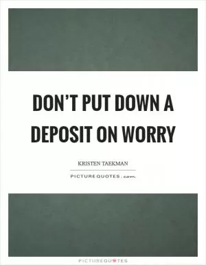 Don’t put down a deposit on worry Picture Quote #1