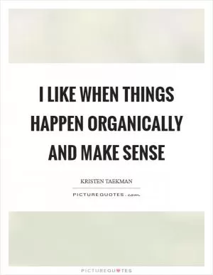 I like when things happen organically and make sense Picture Quote #1