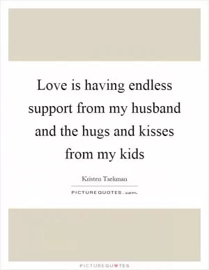 Love is having endless support from my husband and the hugs and kisses from my kids Picture Quote #1