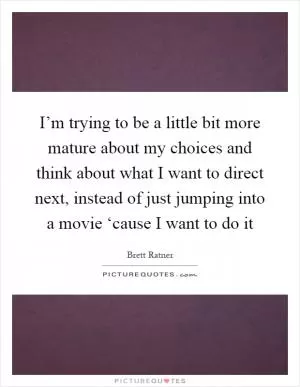 I’m trying to be a little bit more mature about my choices and think about what I want to direct next, instead of just jumping into a movie ‘cause I want to do it Picture Quote #1