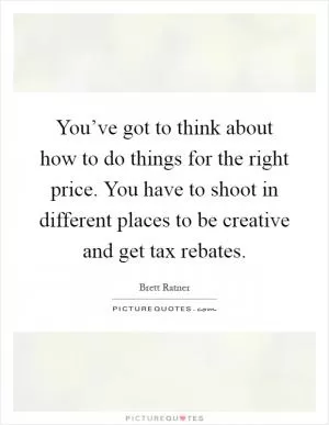 You’ve got to think about how to do things for the right price. You have to shoot in different places to be creative and get tax rebates Picture Quote #1