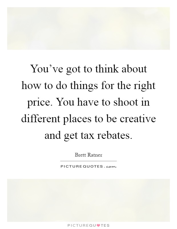 You've got to think about how to do things for the right price. You have to shoot in different places to be creative and get tax rebates Picture Quote #1