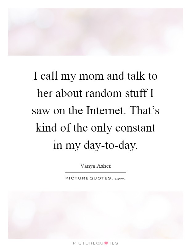 I call my mom and talk to her about random stuff I saw on the Internet. That's kind of the only constant in my day-to-day Picture Quote #1