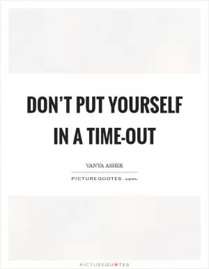 Don’t put yourself in a time-out Picture Quote #1