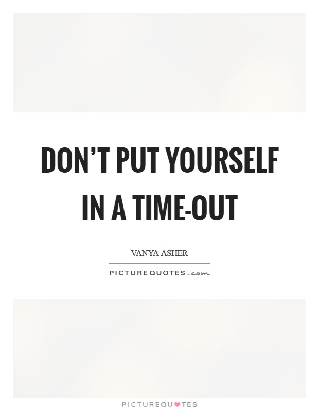 Don't put yourself in a time-out Picture Quote #1