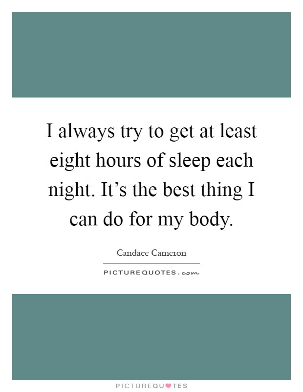 I always try to get at least eight hours of sleep each night. It's the best thing I can do for my body Picture Quote #1