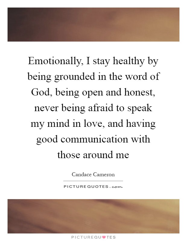 Emotionally, I stay healthy by being grounded in the word of God, being open and honest, never being afraid to speak my mind in love, and having good communication with those around me Picture Quote #1