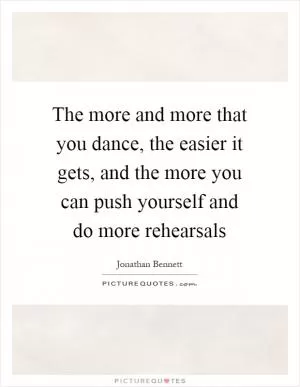 The more and more that you dance, the easier it gets, and the more you can push yourself and do more rehearsals Picture Quote #1